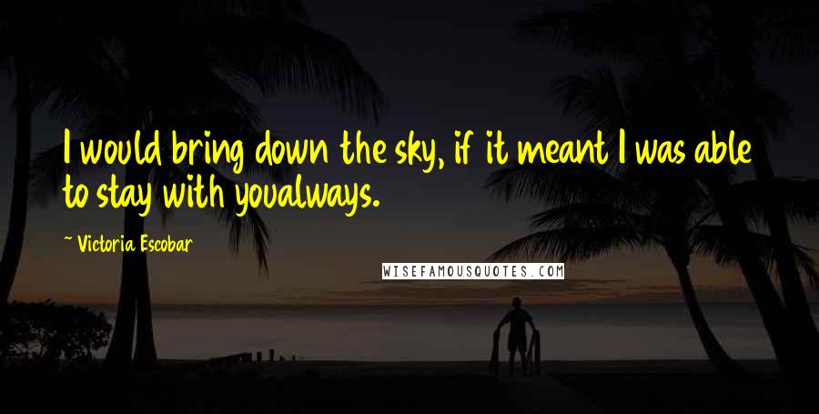 Victoria Escobar Quotes: I would bring down the sky, if it meant I was able to stay with youalways.