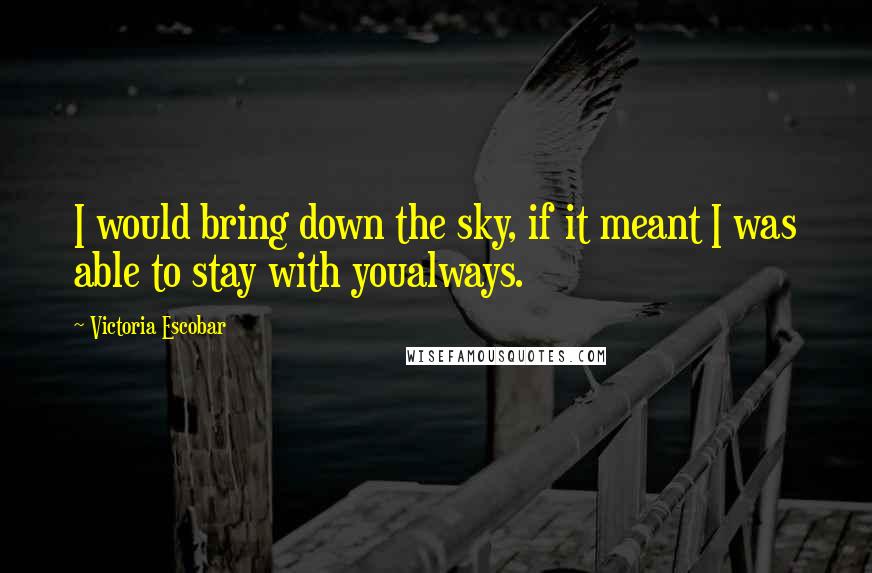 Victoria Escobar Quotes: I would bring down the sky, if it meant I was able to stay with youalways.