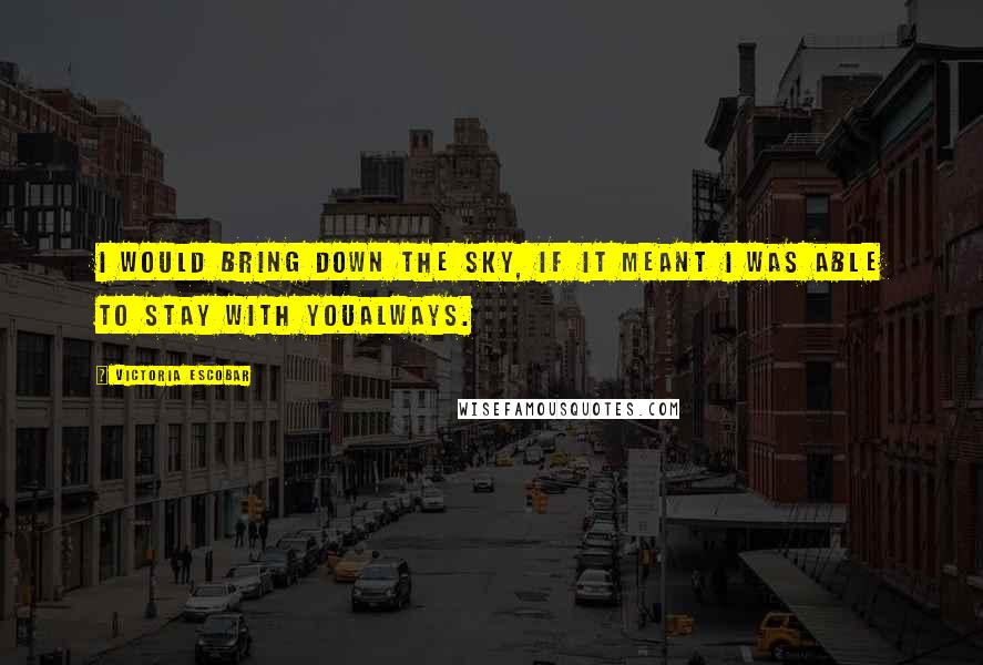 Victoria Escobar Quotes: I would bring down the sky, if it meant I was able to stay with youalways.