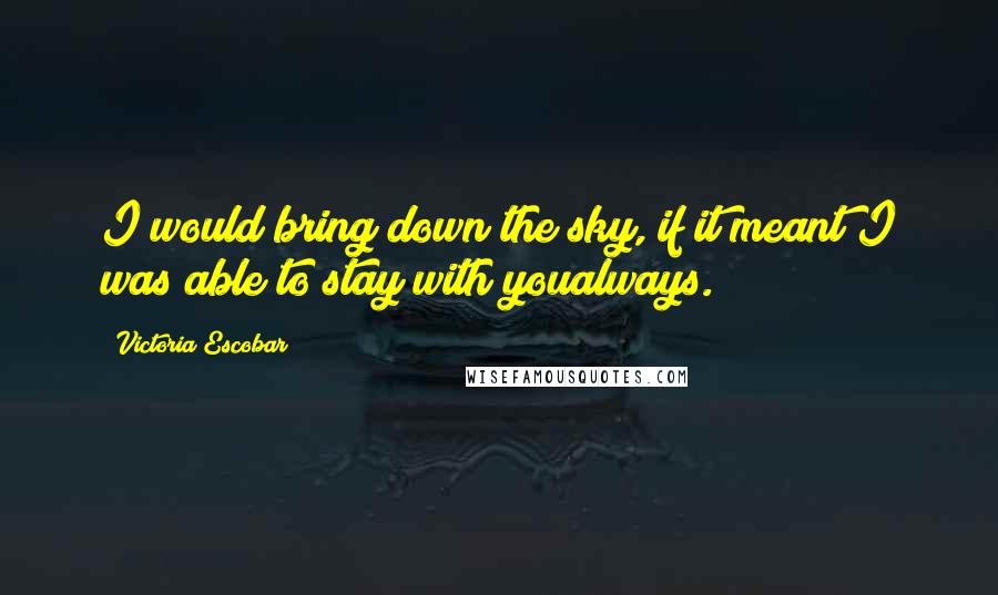 Victoria Escobar Quotes: I would bring down the sky, if it meant I was able to stay with youalways.