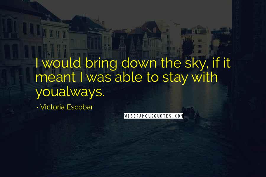 Victoria Escobar Quotes: I would bring down the sky, if it meant I was able to stay with youalways.