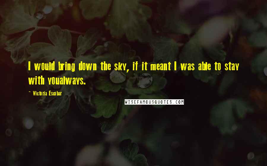 Victoria Escobar Quotes: I would bring down the sky, if it meant I was able to stay with youalways.
