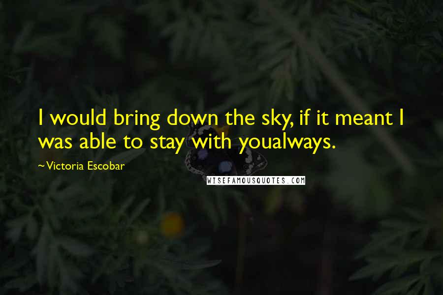 Victoria Escobar Quotes: I would bring down the sky, if it meant I was able to stay with youalways.