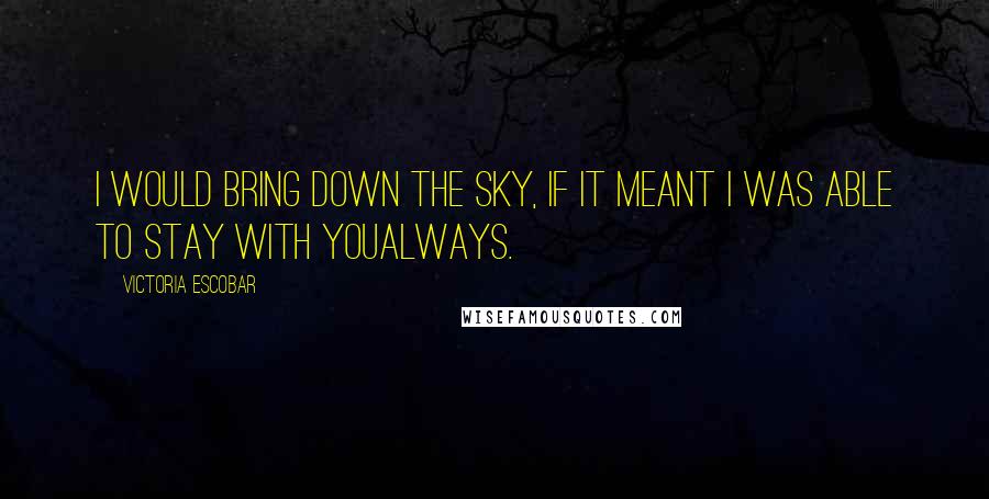 Victoria Escobar Quotes: I would bring down the sky, if it meant I was able to stay with youalways.