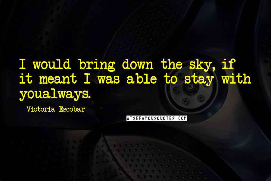 Victoria Escobar Quotes: I would bring down the sky, if it meant I was able to stay with youalways.