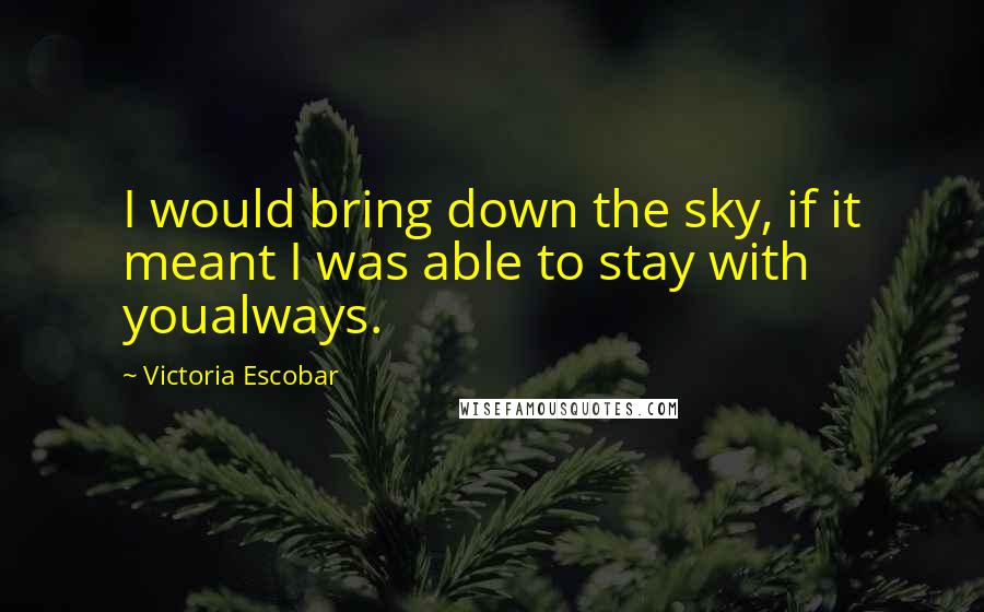 Victoria Escobar Quotes: I would bring down the sky, if it meant I was able to stay with youalways.