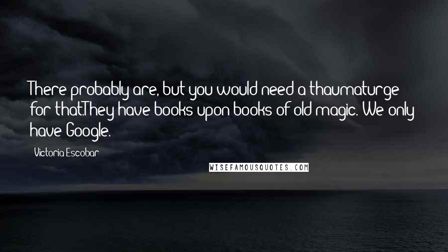 Victoria Escobar Quotes: There probably are, but you would need a thaumaturge for that.They have books upon books of old magic. We only have Google.