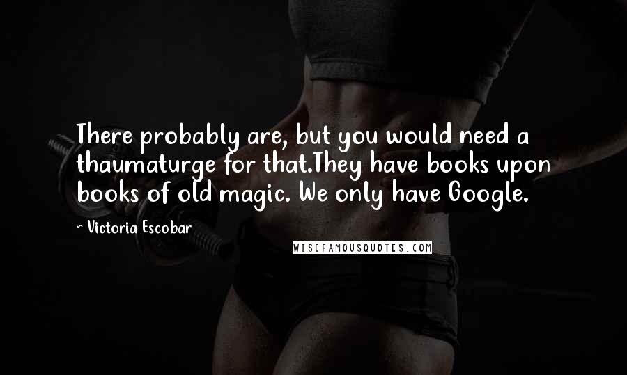 Victoria Escobar Quotes: There probably are, but you would need a thaumaturge for that.They have books upon books of old magic. We only have Google.