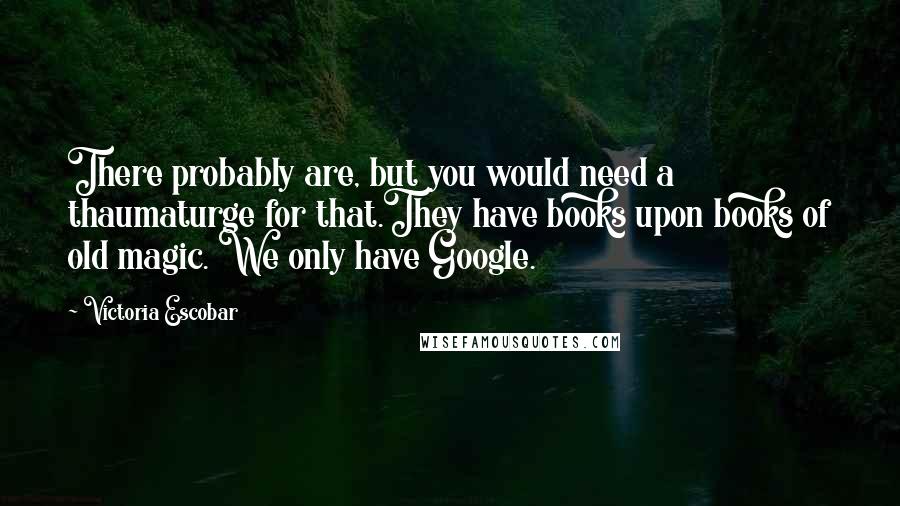 Victoria Escobar Quotes: There probably are, but you would need a thaumaturge for that.They have books upon books of old magic. We only have Google.