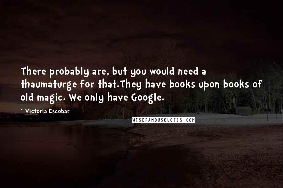 Victoria Escobar Quotes: There probably are, but you would need a thaumaturge for that.They have books upon books of old magic. We only have Google.
