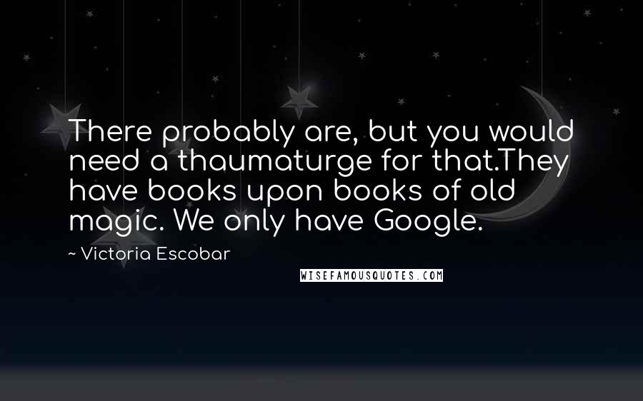 Victoria Escobar Quotes: There probably are, but you would need a thaumaturge for that.They have books upon books of old magic. We only have Google.