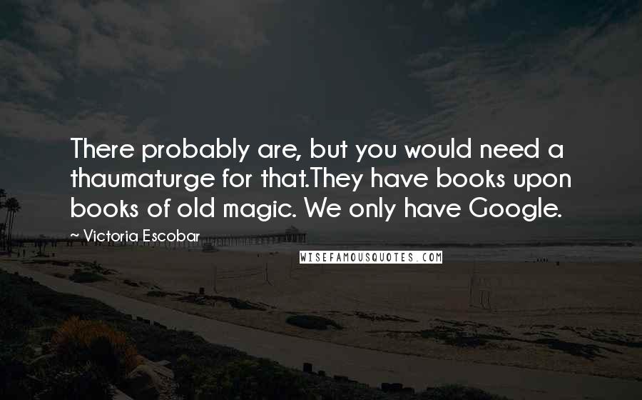 Victoria Escobar Quotes: There probably are, but you would need a thaumaturge for that.They have books upon books of old magic. We only have Google.