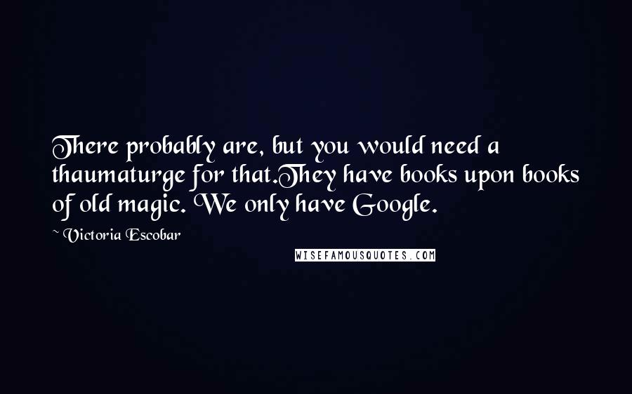 Victoria Escobar Quotes: There probably are, but you would need a thaumaturge for that.They have books upon books of old magic. We only have Google.