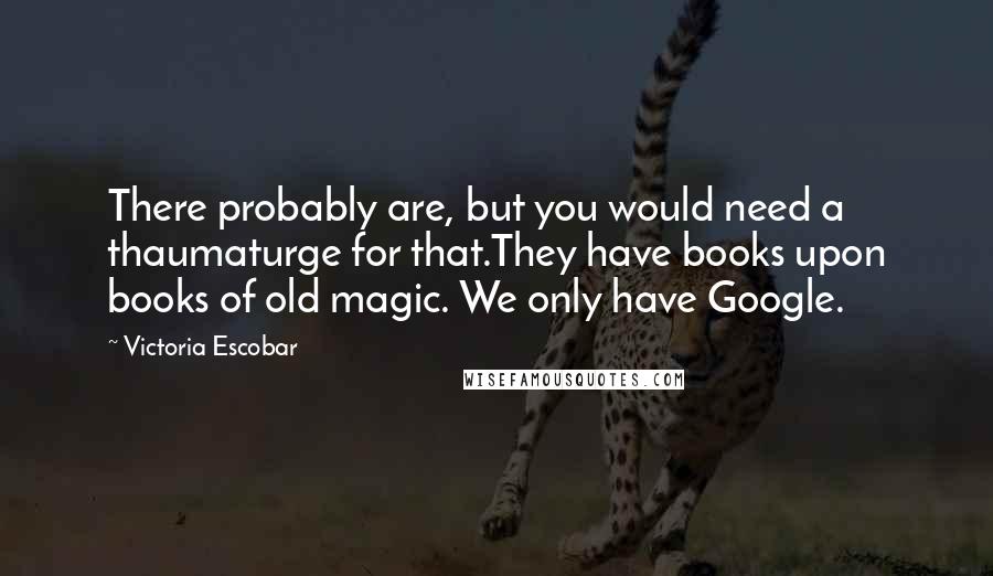 Victoria Escobar Quotes: There probably are, but you would need a thaumaturge for that.They have books upon books of old magic. We only have Google.