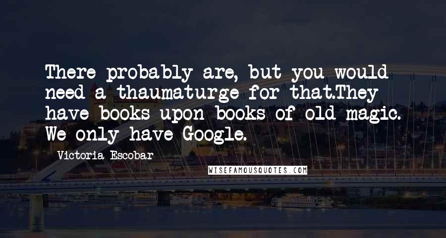 Victoria Escobar Quotes: There probably are, but you would need a thaumaturge for that.They have books upon books of old magic. We only have Google.