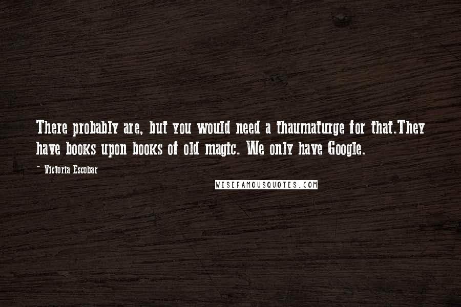 Victoria Escobar Quotes: There probably are, but you would need a thaumaturge for that.They have books upon books of old magic. We only have Google.