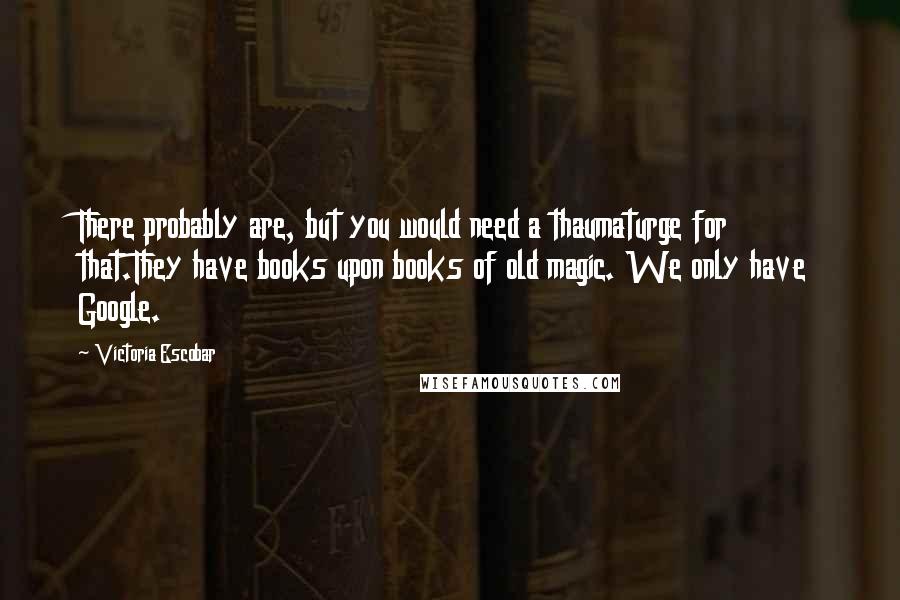 Victoria Escobar Quotes: There probably are, but you would need a thaumaturge for that.They have books upon books of old magic. We only have Google.