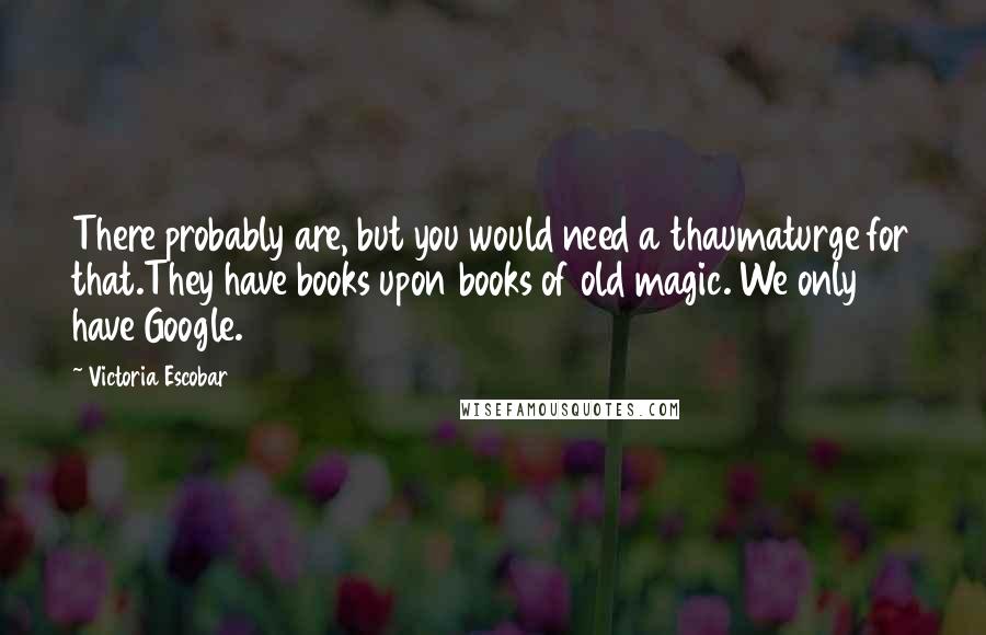 Victoria Escobar Quotes: There probably are, but you would need a thaumaturge for that.They have books upon books of old magic. We only have Google.