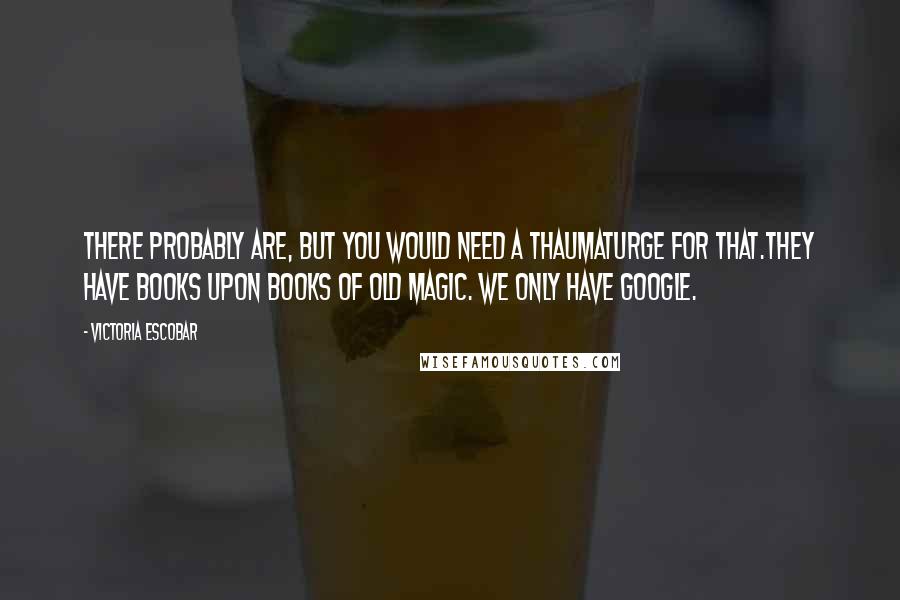 Victoria Escobar Quotes: There probably are, but you would need a thaumaturge for that.They have books upon books of old magic. We only have Google.