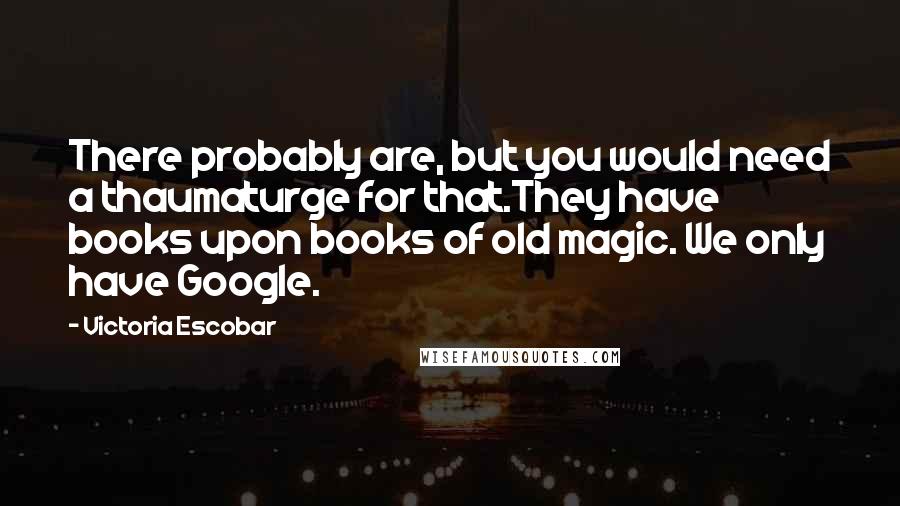 Victoria Escobar Quotes: There probably are, but you would need a thaumaturge for that.They have books upon books of old magic. We only have Google.