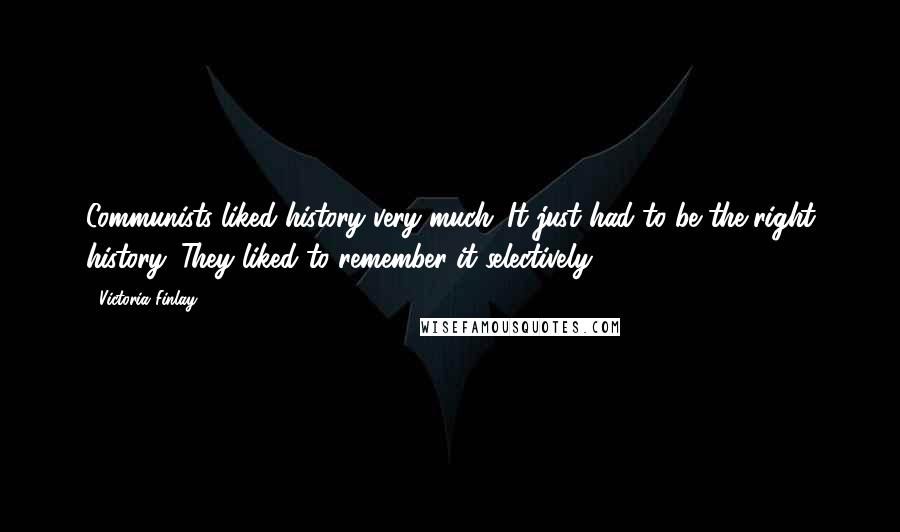 Victoria Finlay Quotes: Communists liked history very much. It just had to be the right history. They liked to remember it selectively.