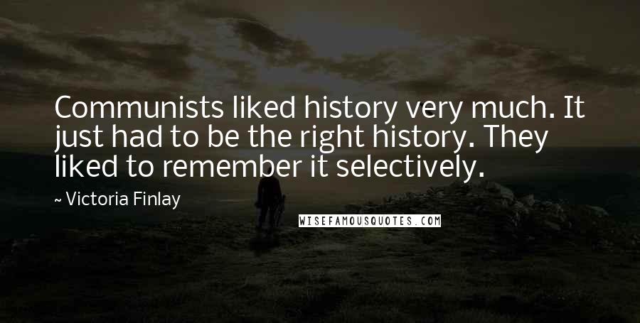 Victoria Finlay Quotes: Communists liked history very much. It just had to be the right history. They liked to remember it selectively.