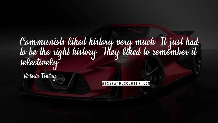 Victoria Finlay Quotes: Communists liked history very much. It just had to be the right history. They liked to remember it selectively.