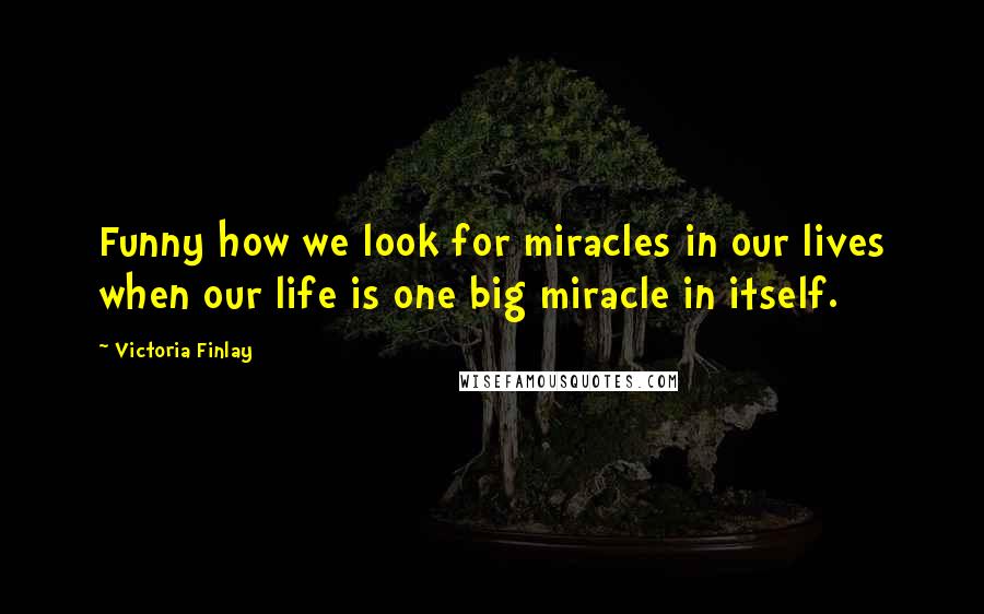 Victoria Finlay Quotes: Funny how we look for miracles in our lives when our life is one big miracle in itself.