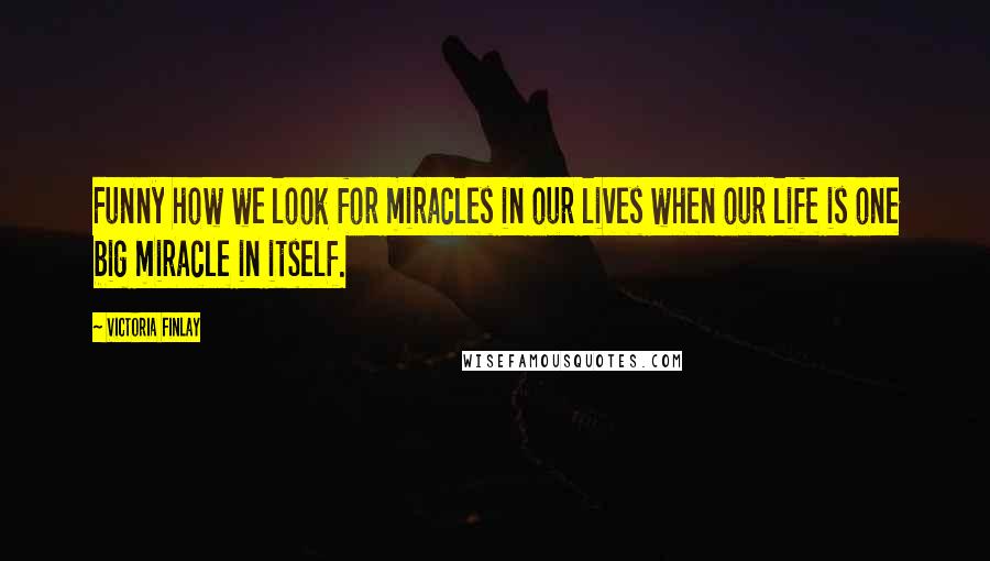 Victoria Finlay Quotes: Funny how we look for miracles in our lives when our life is one big miracle in itself.