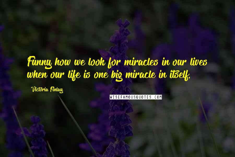 Victoria Finlay Quotes: Funny how we look for miracles in our lives when our life is one big miracle in itself.