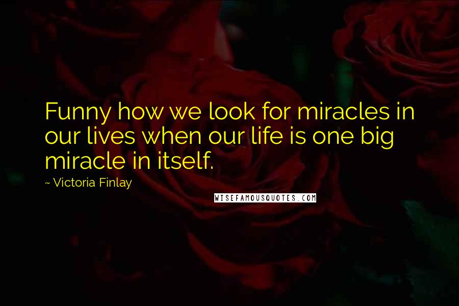 Victoria Finlay Quotes: Funny how we look for miracles in our lives when our life is one big miracle in itself.