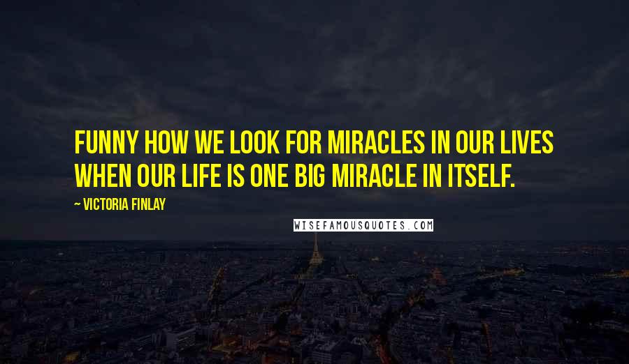 Victoria Finlay Quotes: Funny how we look for miracles in our lives when our life is one big miracle in itself.