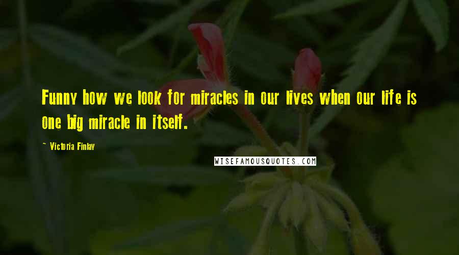 Victoria Finlay Quotes: Funny how we look for miracles in our lives when our life is one big miracle in itself.