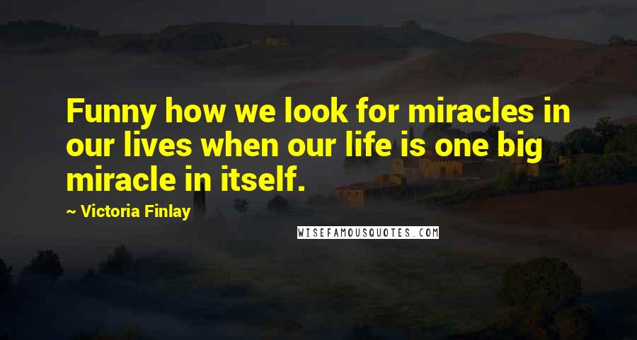 Victoria Finlay Quotes: Funny how we look for miracles in our lives when our life is one big miracle in itself.