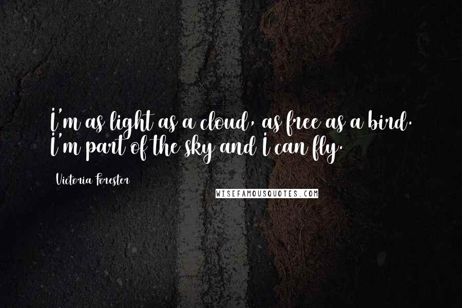 Victoria Forester Quotes: I'm as light as a cloud, as free as a bird. I'm part of the sky and I can fly.