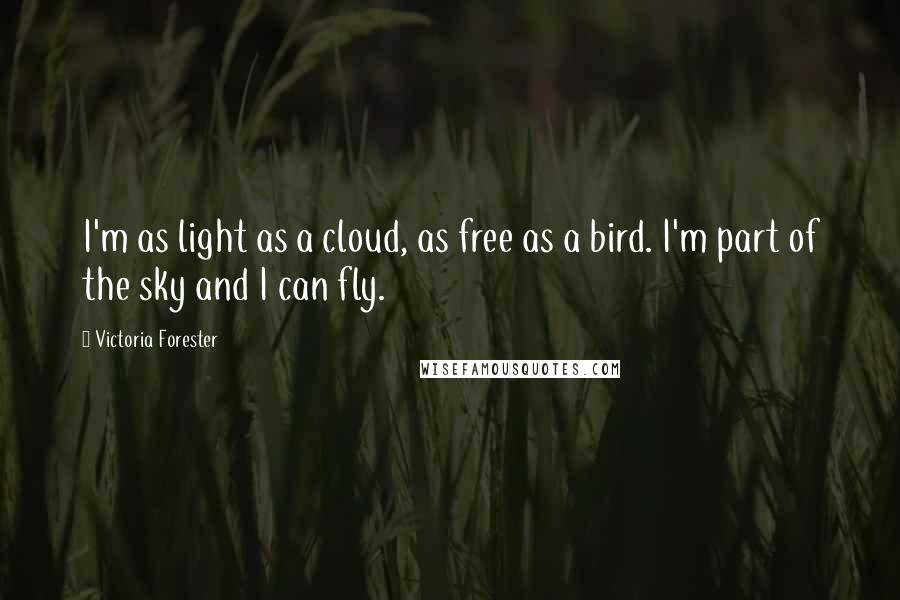 Victoria Forester Quotes: I'm as light as a cloud, as free as a bird. I'm part of the sky and I can fly.