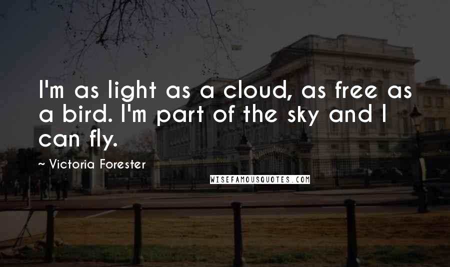 Victoria Forester Quotes: I'm as light as a cloud, as free as a bird. I'm part of the sky and I can fly.