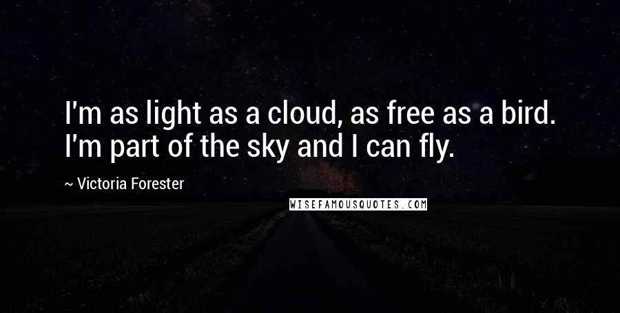 Victoria Forester Quotes: I'm as light as a cloud, as free as a bird. I'm part of the sky and I can fly.