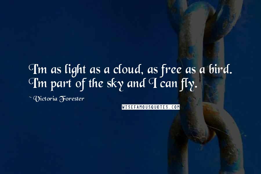 Victoria Forester Quotes: I'm as light as a cloud, as free as a bird. I'm part of the sky and I can fly.