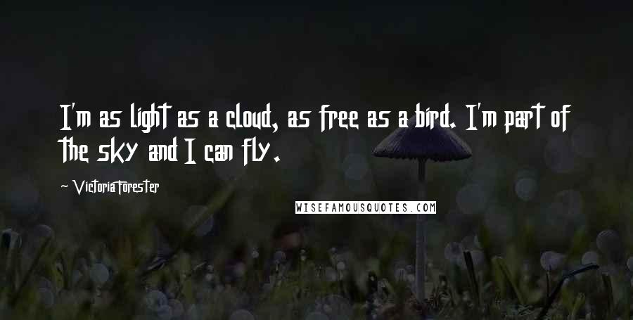 Victoria Forester Quotes: I'm as light as a cloud, as free as a bird. I'm part of the sky and I can fly.