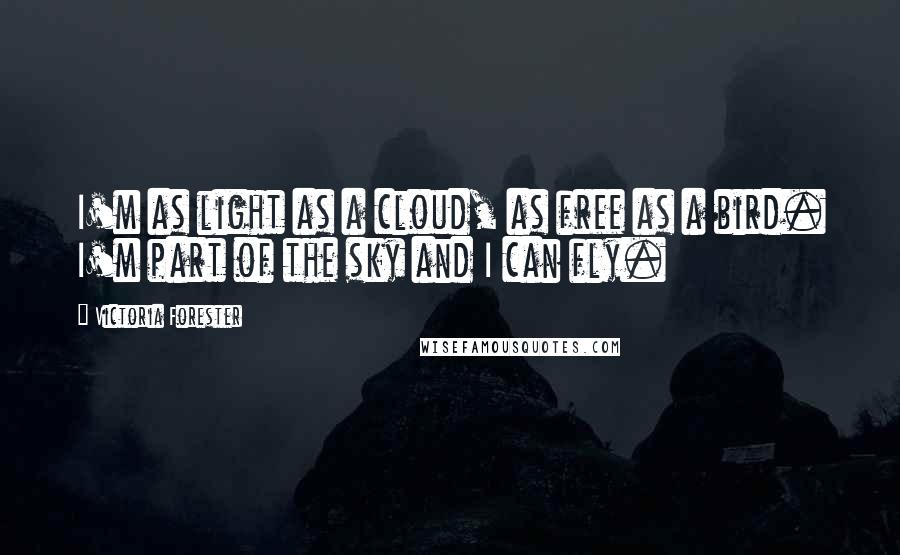 Victoria Forester Quotes: I'm as light as a cloud, as free as a bird. I'm part of the sky and I can fly.