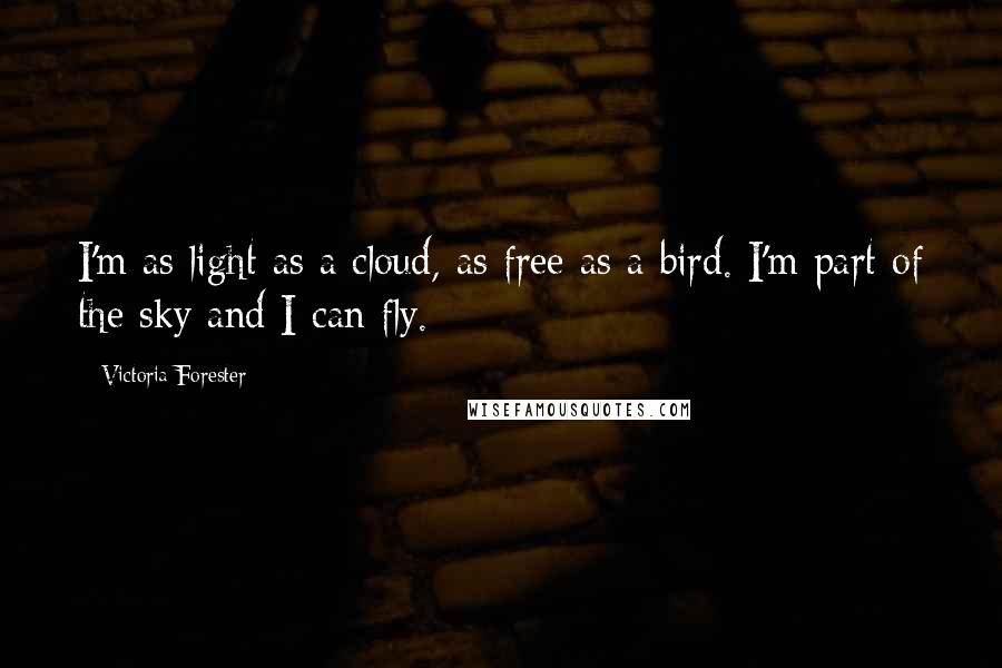 Victoria Forester Quotes: I'm as light as a cloud, as free as a bird. I'm part of the sky and I can fly.