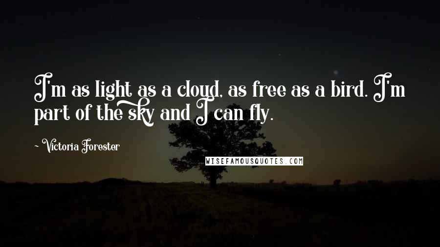 Victoria Forester Quotes: I'm as light as a cloud, as free as a bird. I'm part of the sky and I can fly.