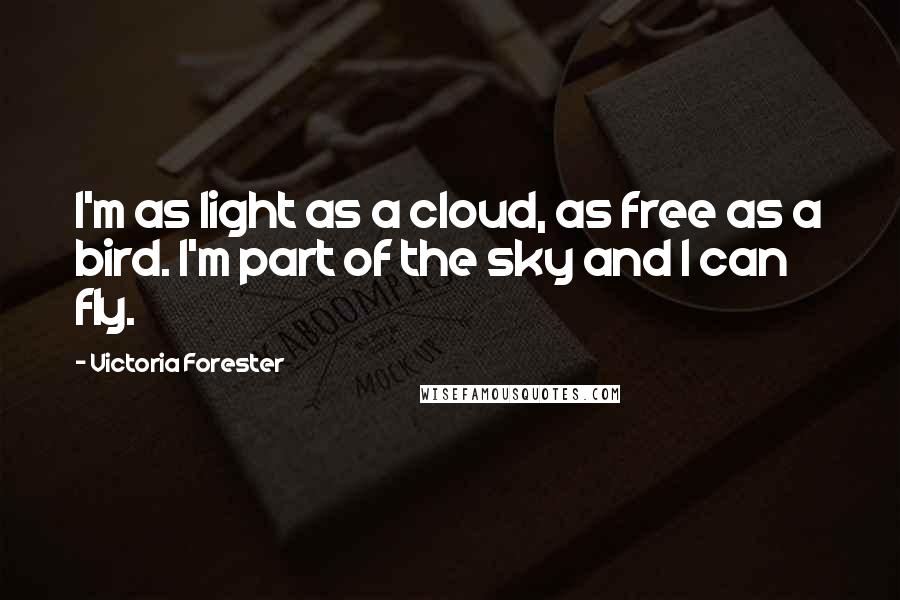 Victoria Forester Quotes: I'm as light as a cloud, as free as a bird. I'm part of the sky and I can fly.