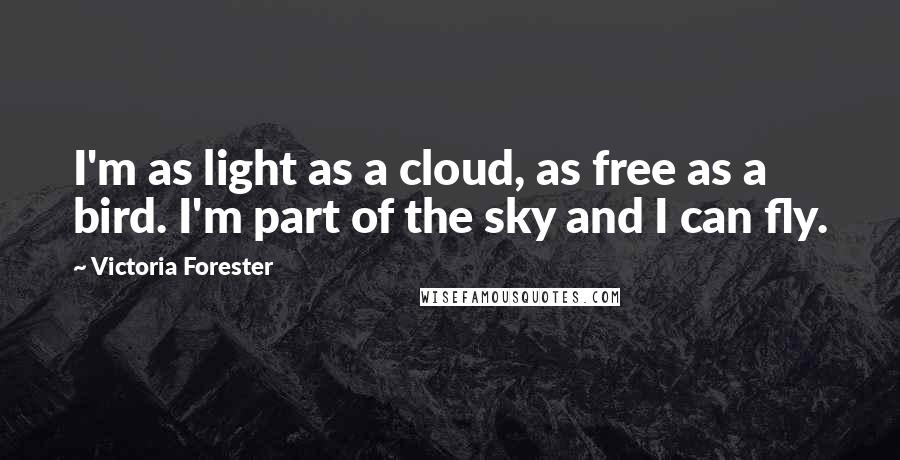 Victoria Forester Quotes: I'm as light as a cloud, as free as a bird. I'm part of the sky and I can fly.