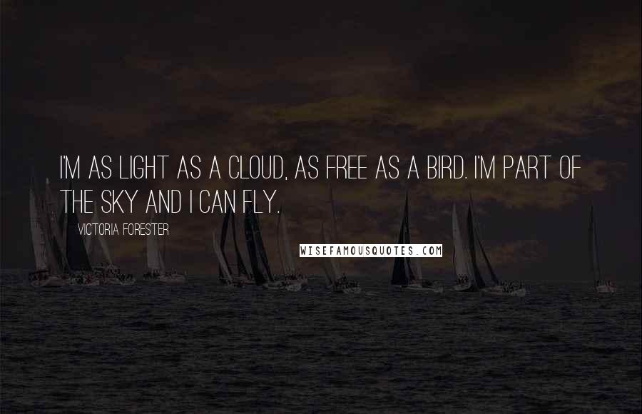 Victoria Forester Quotes: I'm as light as a cloud, as free as a bird. I'm part of the sky and I can fly.