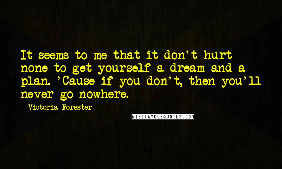 Victoria Forester Quotes: It seems to me that it don't hurt none to get yourself a dream and a plan. 'Cause if you don't, then you'll never go nowhere.
