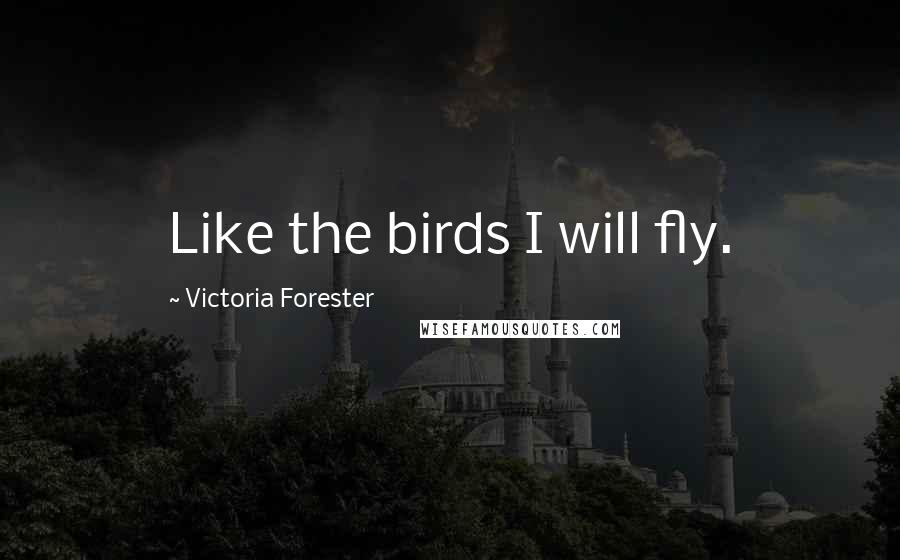 Victoria Forester Quotes: Like the birds I will fly.