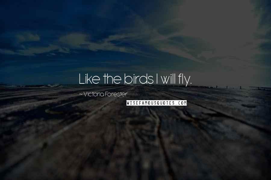 Victoria Forester Quotes: Like the birds I will fly.