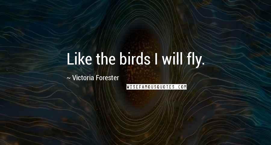 Victoria Forester Quotes: Like the birds I will fly.